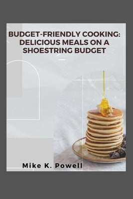 Budget-Friendly Cooking: Delicious Meals on a Shoestring Budget by K. Powell, Mike