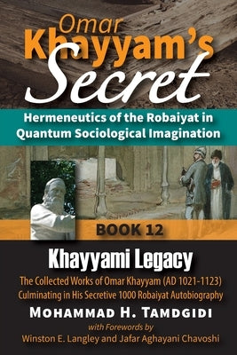 Omar Khayyam's Secret: Hermeneutics of the Robaiyat in Quantum Sociological Imagination: Book 12: Khayyami Legacy: The Collected Works of Omar Khayyam by Tamdgidi, Mohammad H.