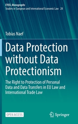Data Protection Without Data Protectionism: The Right to Protection of Personal Data and Data Transfers in Eu Law and International Trade Law by Naef, Tobias