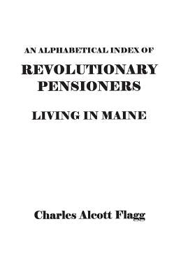 Alphabetical Index of Revolutionary Pensioners Living in Maine by Flagg, Charles Alcott