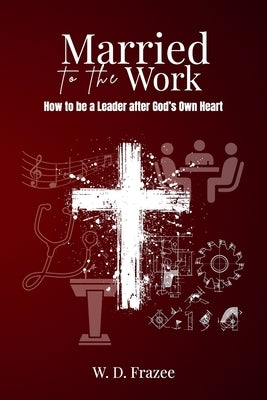 Married to the Work: How to be a Leader after God's Own Heart by Frazee, W. D.