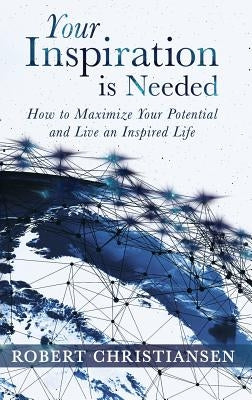 Your Inspiration is Needed: How to Maximize Your Potential and Live an Inspired Life by Christiansen, Robert
