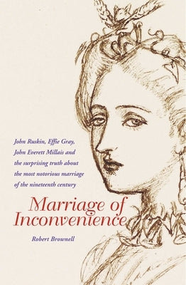 Marriage of Inconvenience: Euphemia Chalmers Gray and John Ruskin: The Secret History of the Most Notorious Marital Failure of the Victorian Era by Brownell, Robert