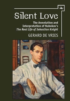 Silent Love: The Annotation and Interpretation of Nabokov's the Real Life of Sebastian Knight by Vries, Gerard