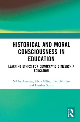 Historical and Moral Consciousness in Education: Learning Ethics for Democratic Citizenship Education by Ammert, Niklas