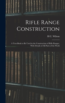 Rifle Range Construction: A Text-Book to Be Used in the Construction of Rifle Ranges, With Details of All Parts of the Work by Wilson, H. C.
