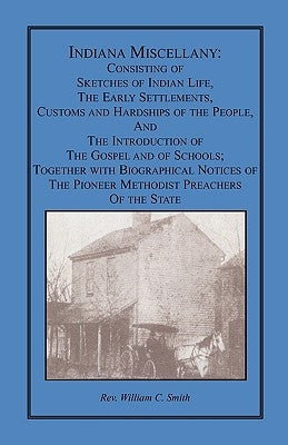 Indiana Miscellany: Consisting of Sketches of Indian Life, the Early Settlements, Customs, and Hardships of the People, and the Introducti by Smith, William C.