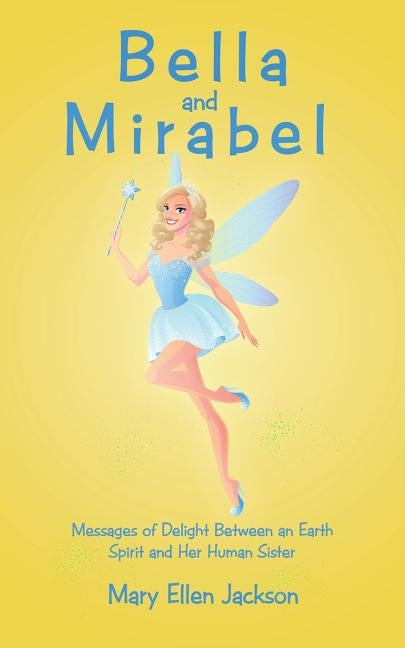 Bella and Mirabel: Messages of Delight Between an Earth Spirit and Her Human Sister by Jackson, Mary Ellen
