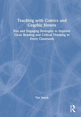 Teaching with Comics and Graphic Novels: Fun and Engaging Strategies to Improve Close Reading and Critical Thinking in Every Classroom by Smyth, Tim