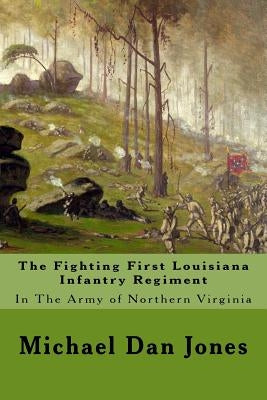 The Fighting First Louisiana Infantry Regiment: In The Army of Northern Virginia by Jones, Michael Dan