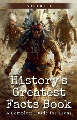 History's Greatest Facts Book: A Complete Guide for Teens by Rukh, Shah