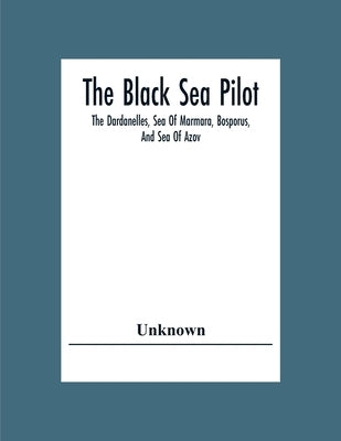 The Black Sea Pilot: The Dardanelles, Sea Of Marmara, Bosporus, And Sea Of Azov by Unknown