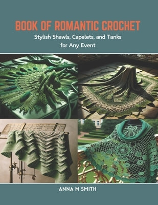 Book of Romantic Crochet: Stylish Shawls, Capelets, and Tanks for Any Event by Smith, Anna M.