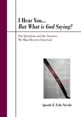 I Hear You... But What Is God Saying?: Our Questions and the Answers We Must Receive from God by Nyeche, Apostle E. Uche