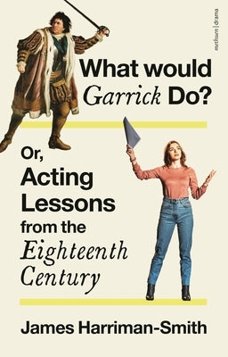 What Would Garrick Do? Or, Acting Lessons from the Eighteenth Century by Harriman-Smith, James