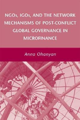 Ngos, Igos, and the Network Mechanisms of Post-Conflict Global Governance in Microfinance by Ohanyan, A.
