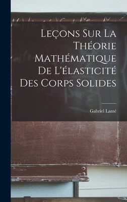 Leçons Sur la Théorie Mathématique de L'élasticité des Corps Solides by Lamé, Gabriel