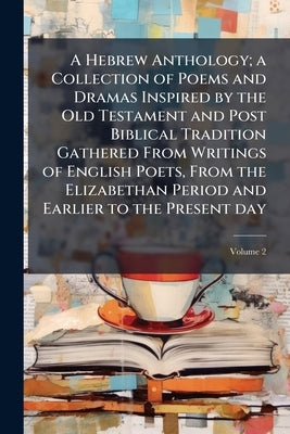 A Hebrew Anthology; a Collection of Poems and Dramas Inspired by the Old Testament and Post Biblical Tradition Gathered From Writings of English Poets by Anonymous