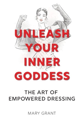 Unleash Your Inner Goddess: The Art of Empowered Dressing by Grant, Mary