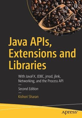 Java Apis, Extensions and Libraries: With Javafx, Jdbc, Jmod, Jlink, Networking, and the Process API by Sharan, Kishori