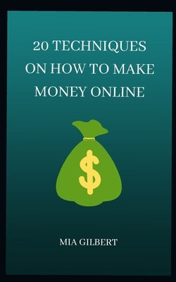 20 Techniques on How to Make Money Online by Gilbert, Mia