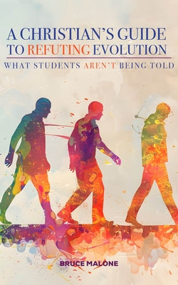 A Christian's Guide to Refuting Evolution: What Student's Aren't Being Told by Malone, Bruce