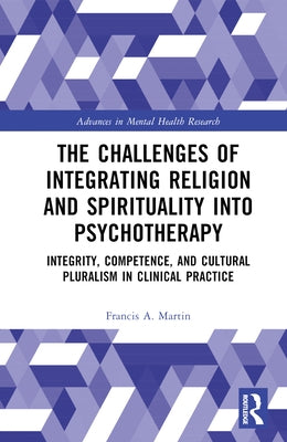 The Challenges of Integrating Religion and Spirituality into Psychotherapy: Integrity, Competence, and Cultural Pluralism in Clinical Practice by Martin, Francis A.