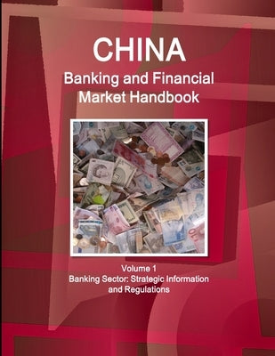 China Banking and Financial Market Handbook Volume 1 Banking Sector: Strategic Information and Regulations by Ibp, Inc