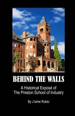 Behind The Walls: A Historical Exposé of The Preston School of Industry by Rubio, J'Aime