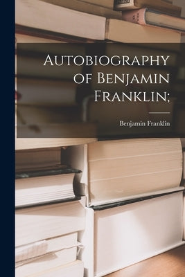 Autobiography of Benjamin Franklin; by Franklin, Benjamin 1706-1790