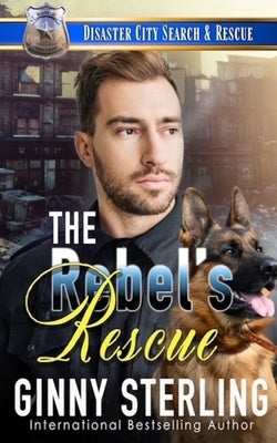 The Rebel's Rescue: A K9 Handler Romance (Disaster City Search and Rescue Book 26) by Sterling, Ginny