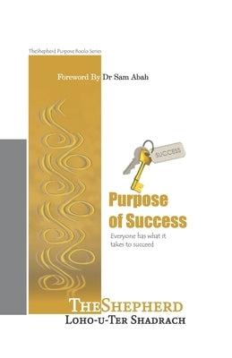 Purpose of Success: Everyone has what it takes to succeed by Shadrach, Theshepherd Loho-U-Ter