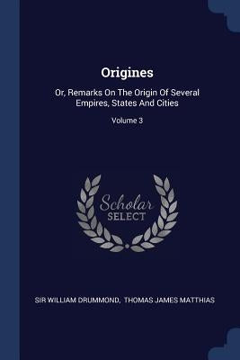 Origines: Or, Remarks On The Origin Of Several Empires, States And Cities; Volume 3 by Drummond, William