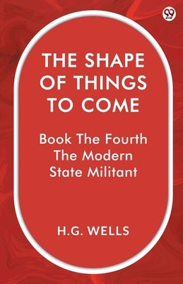 The Shape Of Things To Come Book The Fourth The Modern State Militant by Wells, H. G.