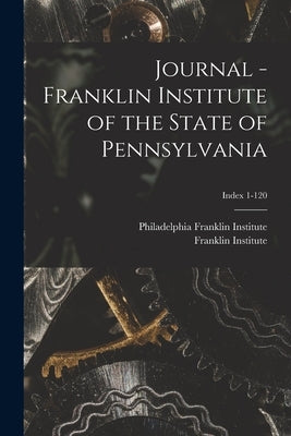 Journal - Franklin Institute of the State of Pennsylvania; Index 1-120 by Franklin Institute, Philadelphia