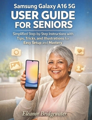 Samsung Galaxy A16 5g User Guide for Seniors: Simplified Step-by-Step Instructions with Tips, Tricks, and Illustrations for Easy Setup and Mastery by Bridgewater, Eleanor