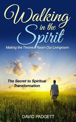 Walking in the Spirit: Making the Throne Room Our Livingroom, the Secret to Spiritual Transformation by Padgett, David
