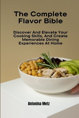 The Complete Flavor Bible: Discover And Elevate Your Cooking Skills, And Create Memorable Dining Experiences At Home by Metz, Antonina