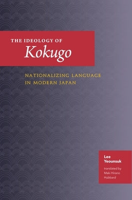 The Ideology of Kokugo: Nationalizing Language in Modern Japan by Lee, Yeounsuk