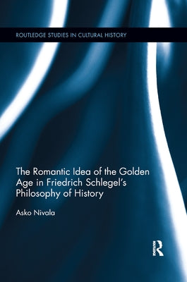 The Romantic Idea of the Golden Age in Friedrich Schlegel's Philosophy of History by Nivala, Asko