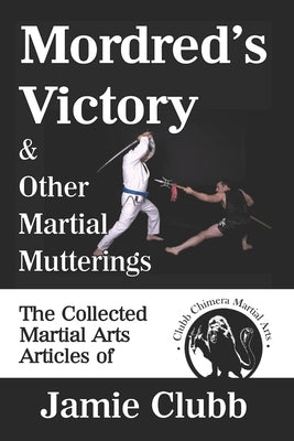 Mordred's Victory & Other Martial Mutterings: The Collected Martial Arts Articles of Jamie Clubb by Thompson, Geoff