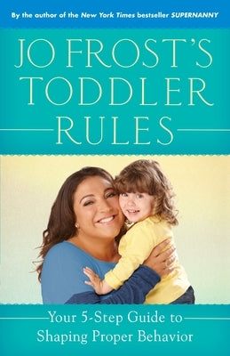 Jo Frost's Toddler Rules: Your 5-Step Guide to Shaping Proper Behavior by Frost, Jo