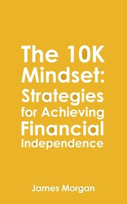 The 10K Mindset: Strategies for Achieving Financial Independence: How to make $10,000 per month by Morgan, James