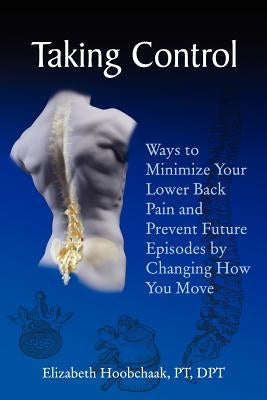 Taking Control: Ways to Minimize Your Lower Back Pain and Prevent Future Episodes by Changing How You Move by Hoobchaak, Pt Dpt