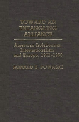 Toward an Entangling Alliance: American Isolationism, Internationalism, and Europe, 1901-1950 by Powaski, Ronald