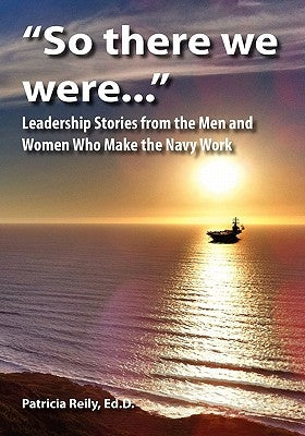 "So There We Were...": Leadership Stories from the Men and Women Who Make the Navy Work by Reily, Patricia