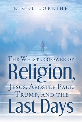 The Whistleblower of Religion, Jesus, Apostle Paul, Trump, and the Last Days by Loreihe, Nigel
