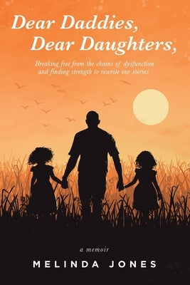 Dear Daddies, Dear Daughters,: Breaking Free from the Chains of Dysfunction and Finding Strength to Rewrite Our Stories by Jones, Melinda