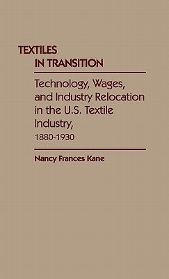 Textiles in Transition: Technology, Wages, and Industry Relocation in the U.S. Textile Industry, 1880-1930 by Kane, Nancy Frances