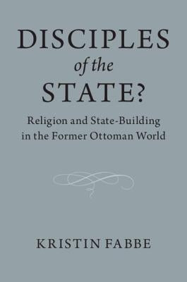 Disciples of the State?: Religion and State-Building in the Former Ottoman World by Fabbe, Kristin